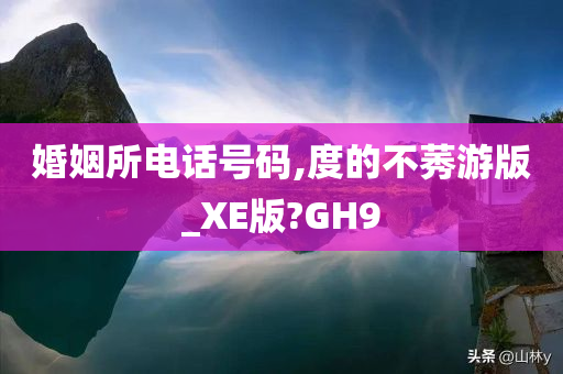 婚姻所电话号码,度的不莠游版_XE版?GH9