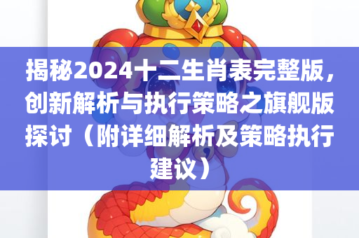 揭秘2024十二生肖表完整版，创新解析与执行策略之旗舰版探讨（附详细解析及策略执行建议）