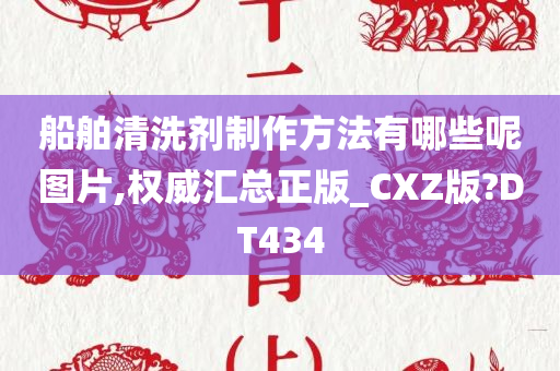 船舶清洗剂制作方法有哪些呢图片,权威汇总正版_CXZ版?DT434