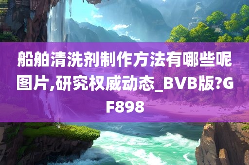 船舶清洗剂制作方法有哪些呢图片,研究权威动态_BVB版?GF898