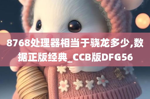 8768处理器相当于骁龙多少,数据正版经典_CCB版DFG56