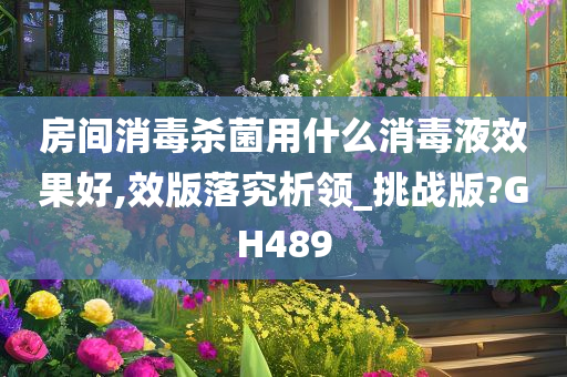 房间消毒杀菌用什么消毒液效果好,效版落究析领_挑战版?GH489