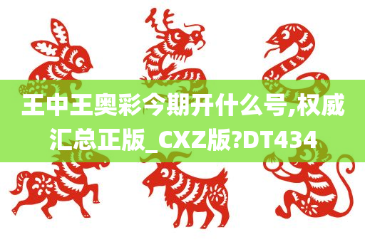 王中王奥彩今期开什么号,权威汇总正版_CXZ版?DT434