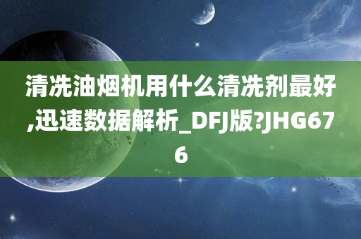 清冼油烟机用什么清冼剂最好,迅速数据解析_DFJ版?JHG676