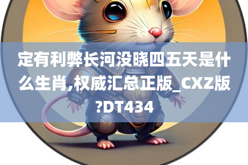 定有利弊长河没晓四五天是什么生肖,权威汇总正版_CXZ版?DT434