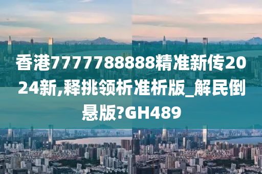 香港7777788888精准新传2024新,释挑领析准析版_解民倒悬版?GH489