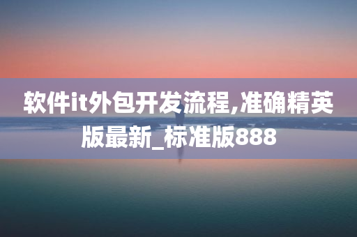 软件it外包开发流程,准确精英版最新_标准版888