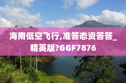 海南低空飞行,准答态资答答_精英版?GGF7876