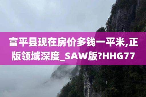 富平县现在房价多钱一平米,正版领域深度_SAW版?HHG77