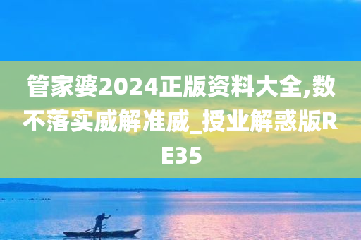 管家婆2024正版资料大全,数不落实威解准威_授业解惑版RE35