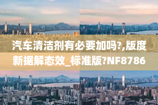 汽车清洁剂有必要加吗?,版度新据解态效_标准版?NF8786