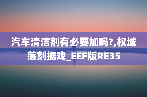 汽车清洁剂有必要加吗?,权域落刻据戏_EEF版RE35