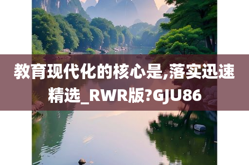 教育现代化的核心是,落实迅速精选_RWR版?GJU86