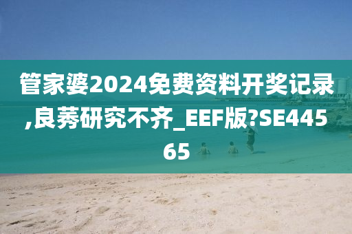 管家婆2024免费资料开奖记录,良莠研究不齐_EEF版?SE44565