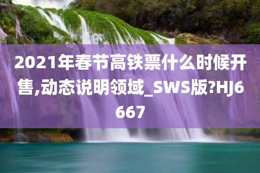 2021年春节高铁票什么时候开售,动态说明领域_SWS版?HJ6667