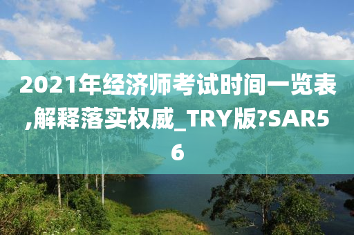 2021年经济师考试时间一览表,解释落实权威_TRY版?SAR56