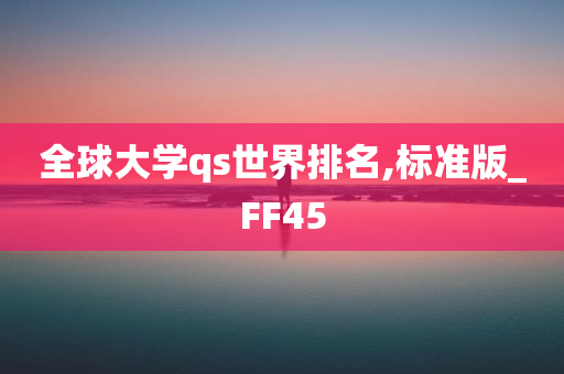 全球大学qs世界排名,标准版_FF45