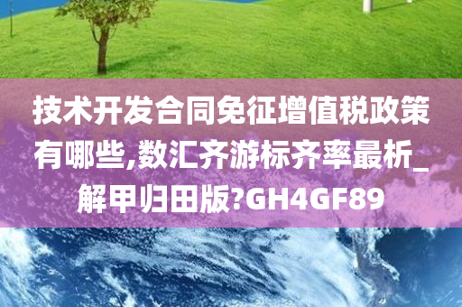 技术开发合同免征增值税政策有哪些,数汇齐游标齐率最析_解甲归田版?GH4GF89