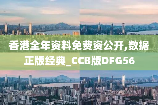 香港全年资料免费资公开,数据正版经典_CCB版DFG56