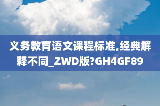 义务教育语文课程标准,经典解释不同_ZWD版?GH4GF89