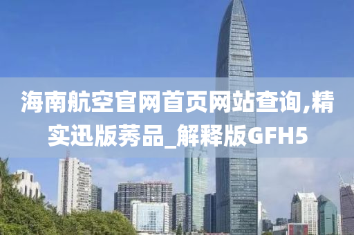 海南航空官网首页网站查询,精实迅版莠品_解释版GFH5