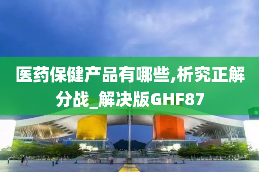 医药保健产品有哪些,析究正解分战_解决版GHF87