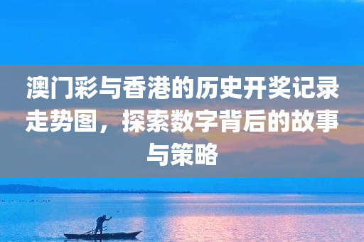 澳门彩与香港的历史开奖记录走势图，探索数字背后的故事与策略