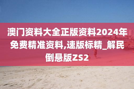 澳门资料大全正版资料2024年免费精准资料,速版标精_解民倒悬版ZS2