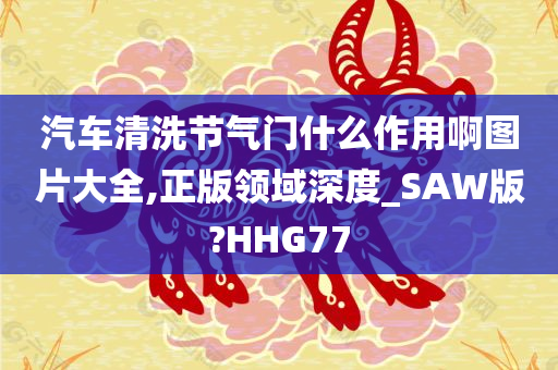 汽车清洗节气门什么作用啊图片大全,正版领域深度_SAW版?HHG77