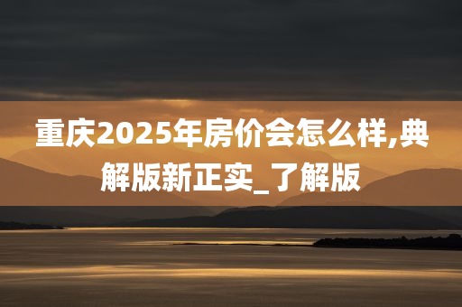 重庆2025年房价会怎么样,典解版新正实_了解版