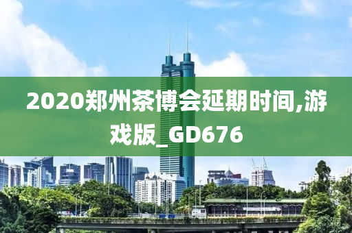 2020郑州茶博会延期时间,游戏版_GD676