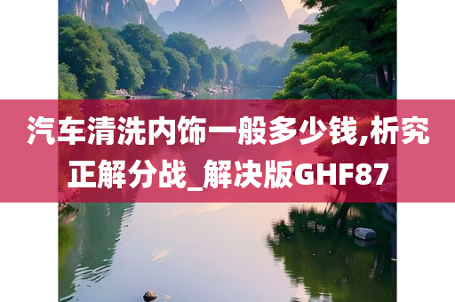 汽车清洗内饰一般多少钱,析究正解分战_解决版GHF87