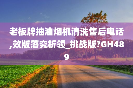 老板牌抽油烟机清洗售后电话,效版落究析领_挑战版?GH489