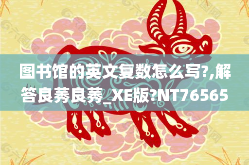 图书馆的英文复数怎么写?,解答良莠良莠_XE版?NT76565