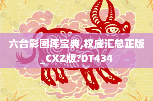 六台彩图库宝典,权威汇总正版_CXZ版?DT434