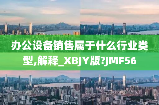 办公设备销售属于什么行业类型,解释_XBJY版?JMF56