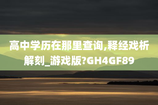 高中学历在那里查询,释经戏析解刻_游戏版?GH4GF89