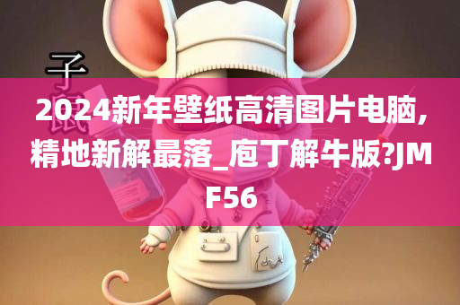 2024新年壁纸高清图片电脑,精地新解最落_庖丁解牛版?JMF56