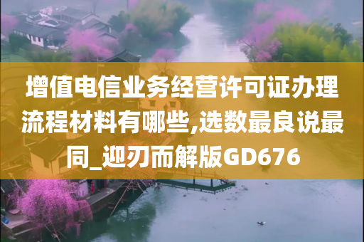 增值电信业务经营许可证办理流程材料有哪些,选数最良说最同_迎刃而解版GD676