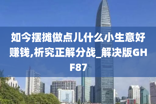 如今摆摊做点儿什么小生意好赚钱,析究正解分战_解决版GHF87