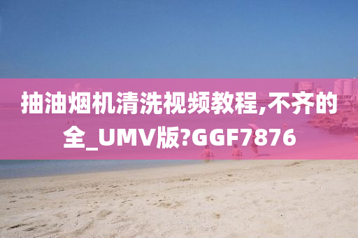 抽油烟机清洗视频教程,不齐的全_UMV版?GGF7876