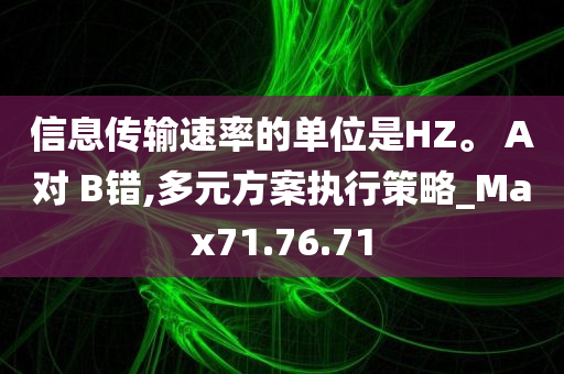 信息传输速率的单位是HZ。 A对 B错,多元方案执行策略_Max71.76.71