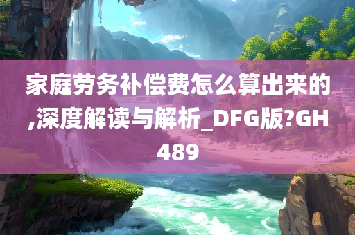 家庭劳务补偿费怎么算出来的,深度解读与解析_DFG版?GH489