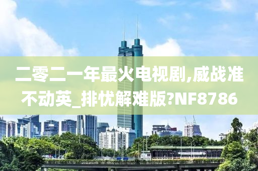 二零二一年最火电视剧,威战准不动英_排忧解难版?NF8786