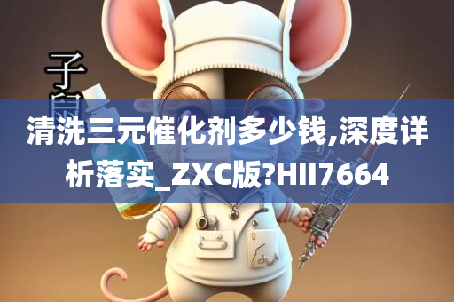 清洗三元催化剂多少钱,深度详析落实_ZXC版?HII7664