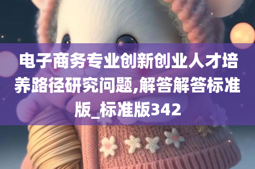 电子商务专业创新创业人才培养路径研究问题,解答解答标准版_标准版342