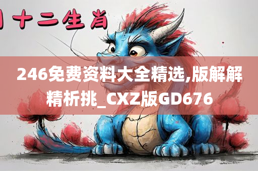 246免费资料大全精选,版解解精析挑_CXZ版GD676