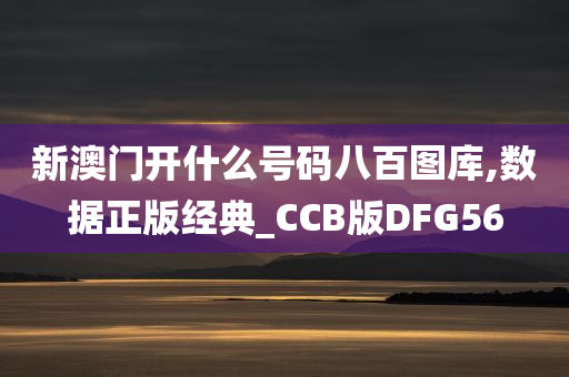 新澳门开什么号码八百图库,数据正版经典_CCB版DFG56