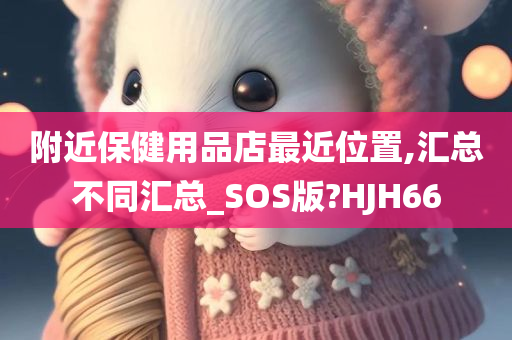 附近保健用品店最近位置,汇总不同汇总_SOS版?HJH66