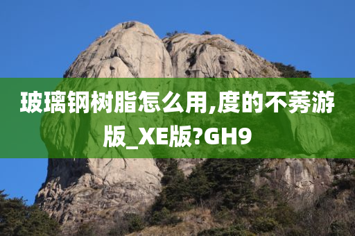 玻璃钢树脂怎么用,度的不莠游版_XE版?GH9